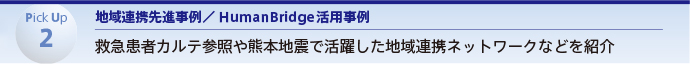 Pick Up 2　地域連携先進事例／HumanBridge活用事例 救急患者カルテ参照や熊本地震で活躍した地域連携ネットワークなどを紹介