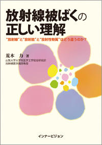 放射線被ばくの正しい理解  “放射線”と“放射能”と“放射性物質”はどう違うのか？